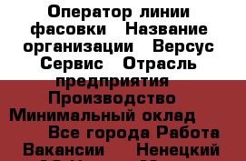 Оператор линии фасовки › Название организации ­ Версус Сервис › Отрасль предприятия ­ Производство › Минимальный оклад ­ 26 000 - Все города Работа » Вакансии   . Ненецкий АО,Нарьян-Мар г.